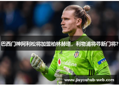 巴西门神阿利松将加盟柏林赫塔，利物浦将寻新门将？