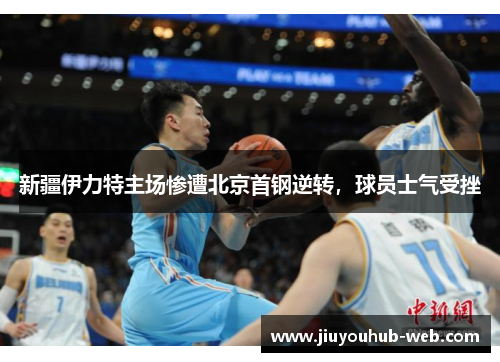 新疆伊力特主场惨遭北京首钢逆转，球员士气受挫