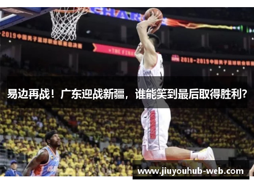 易边再战！广东迎战新疆，谁能笑到最后取得胜利？