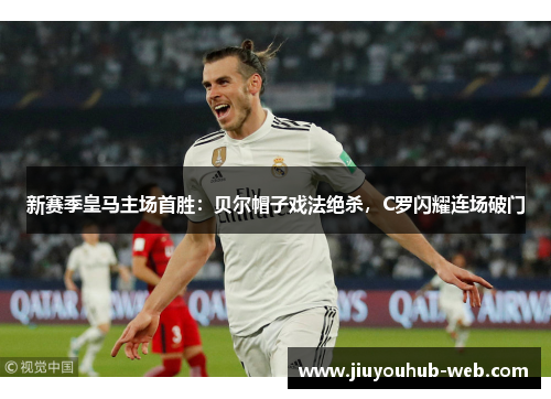 新赛季皇马主场首胜：贝尔帽子戏法绝杀，C罗闪耀连场破门