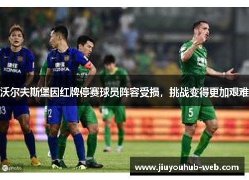 沃尔夫斯堡因红牌停赛球员阵容受损，挑战变得更加艰难