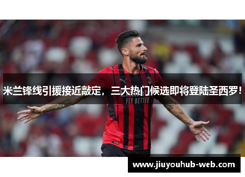 米兰锋线引援接近敲定，三大热门候选即将登陆圣西罗!