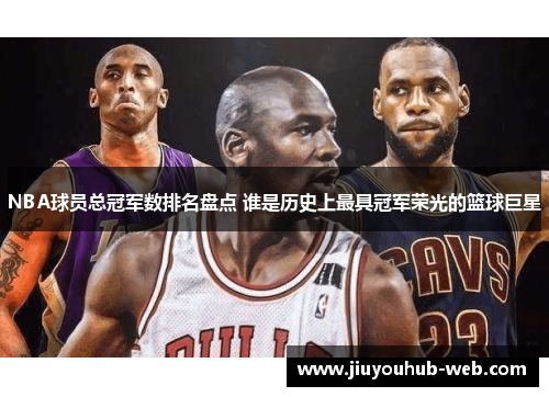 NBA球员总冠军数排名盘点 谁是历史上最具冠军荣光的篮球巨星