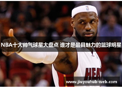 NBA十大帅气球星大盘点 谁才是最具魅力的篮球明星