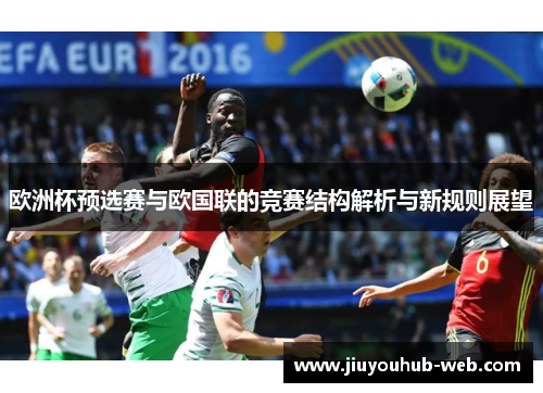 欧洲杯预选赛与欧国联的竞赛结构解析与新规则展望
