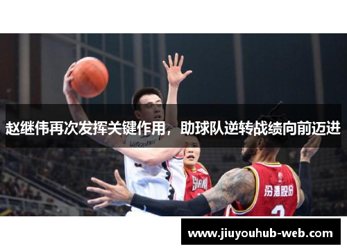 赵继伟再次发挥关键作用，助球队逆转战绩向前迈进