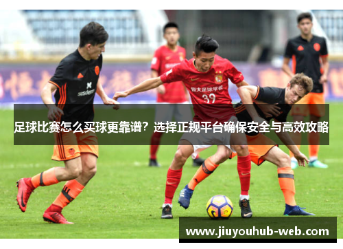 足球比赛怎么买球更靠谱？选择正规平台确保安全与高效攻略
