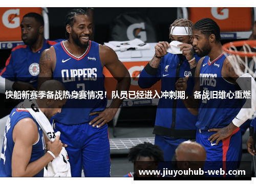 快船新赛季备战热身赛情况！队员已经进入冲刺期，备战旧雄心重燃