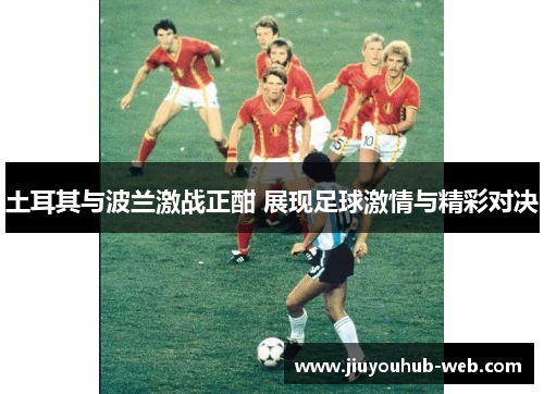 土耳其与波兰激战正酣 展现足球激情与精彩对决