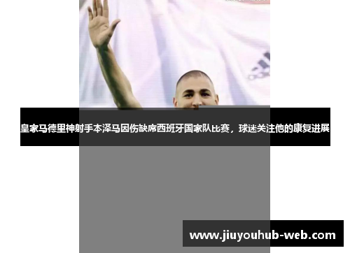 皇家马德里神射手本泽马因伤缺席西班牙国家队比赛，球迷关注他的康复进展
