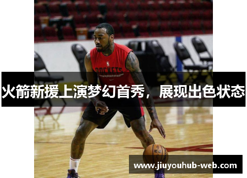 火箭新援上演梦幻首秀，展现出色状态
