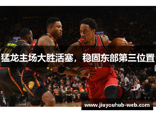 猛龙主场大胜活塞，稳固东部第三位置