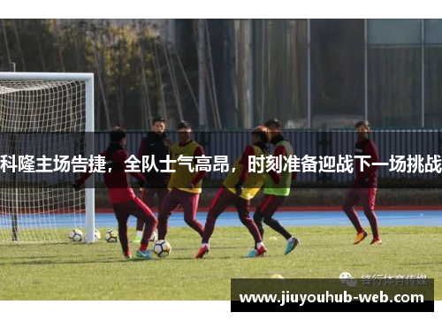 科隆主场告捷，全队士气高昂，时刻准备迎战下一场挑战