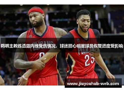 鹈鹕主教练透露内线受伤情况,球迷担心明星球员恢复进度受影响