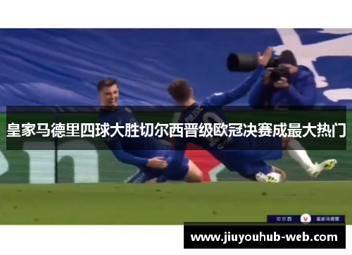 皇家马德里四球大胜切尔西晋级欧冠决赛成最大热门