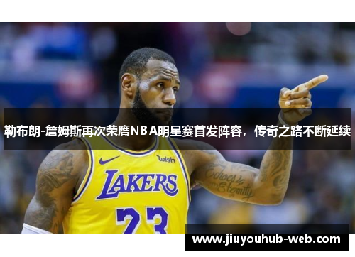勒布朗-詹姆斯再次荣膺NBA明星赛首发阵容，传奇之路不断延续