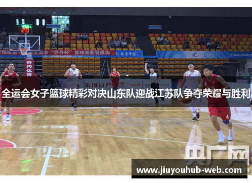 全运会女子篮球精彩对决山东队迎战江苏队争夺荣耀与胜利