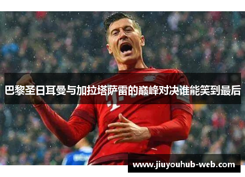 巴黎圣日耳曼与加拉塔萨雷的巅峰对决谁能笑到最后