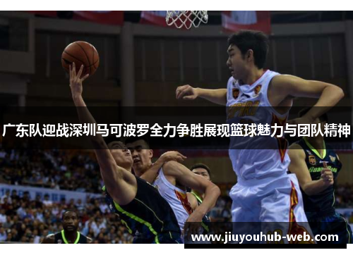 广东队迎战深圳马可波罗全力争胜展现篮球魅力与团队精神