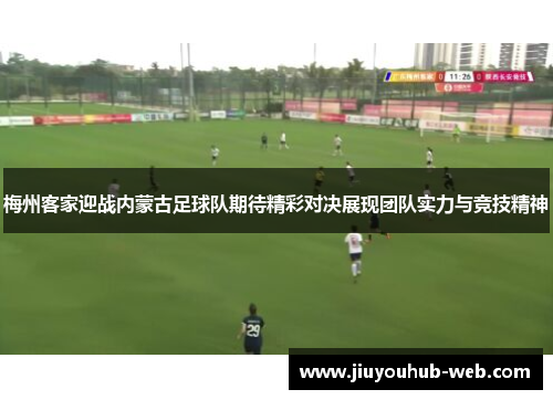 梅州客家迎战内蒙古足球队期待精彩对决展现团队实力与竞技精神