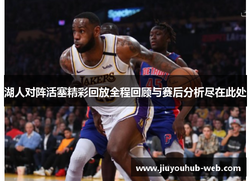 湖人对阵活塞精彩回放全程回顾与赛后分析尽在此处