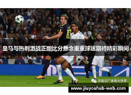 皇马与热刺激战正酣比分悬念重重球迷期待精彩瞬间