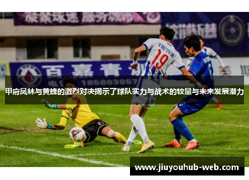 甲府凤林与黄蜂的激烈对决揭示了球队实力与战术的较量与未来发展潜力
