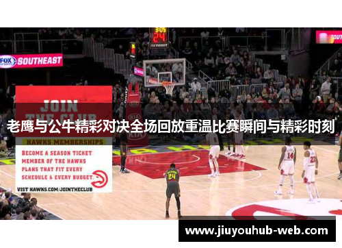 老鹰与公牛精彩对决全场回放重温比赛瞬间与精彩时刻
