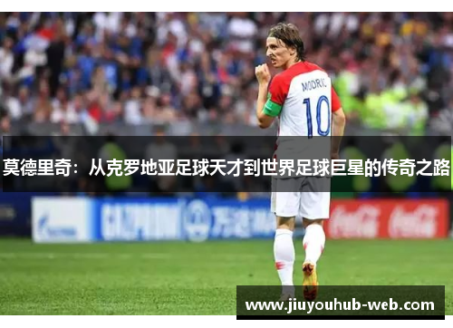 莫德里奇：从克罗地亚足球天才到世界足球巨星的传奇之路