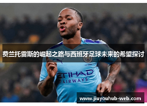 费兰托雷斯的崛起之路与西班牙足球未来的希望探讨