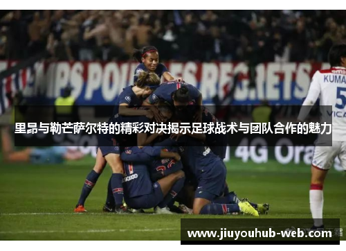 里昂与勒芒萨尔特的精彩对决揭示足球战术与团队合作的魅力