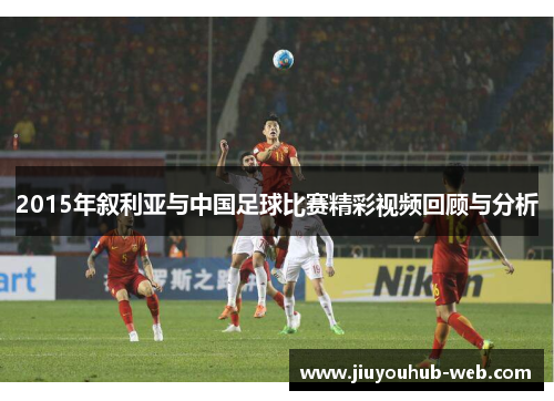2015年叙利亚与中国足球比赛精彩视频回顾与分析